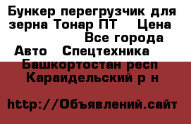 Бункер-перегрузчик для зерна Тонар ПТ5 › Цена ­ 2 040 000 - Все города Авто » Спецтехника   . Башкортостан респ.,Караидельский р-н